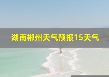 湖南郴州天气预报15天气