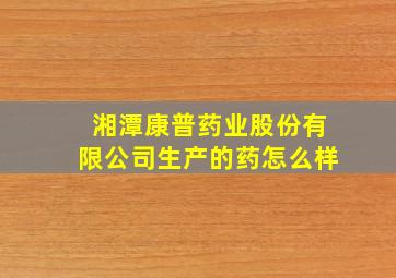 湘潭康普药业股份有限公司生产的药怎么样