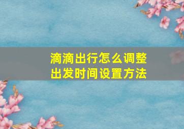 滴滴出行怎么调整出发时间设置方法