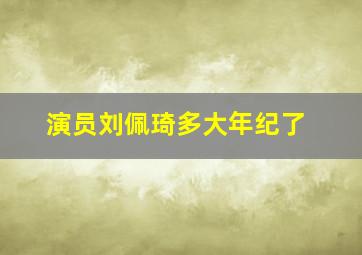 演员刘佩琦多大年纪了