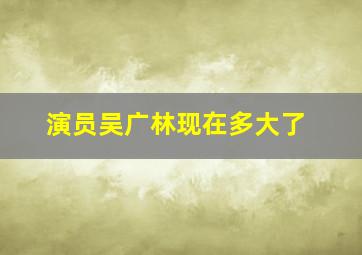 演员吴广林现在多大了