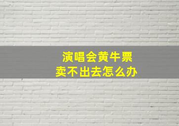 演唱会黄牛票卖不出去怎么办