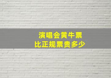 演唱会黄牛票比正规票贵多少