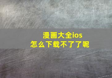 漫画大全ios怎么下载不了了呢