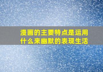 漫画的主要特点是运用什么来幽默的表现生活