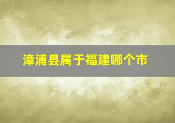 漳浦县属于福建哪个市