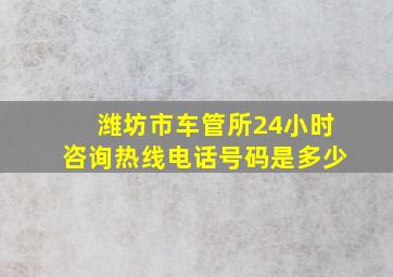 潍坊市车管所24小时咨询热线电话号码是多少