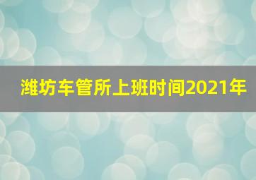 潍坊车管所上班时间2021年