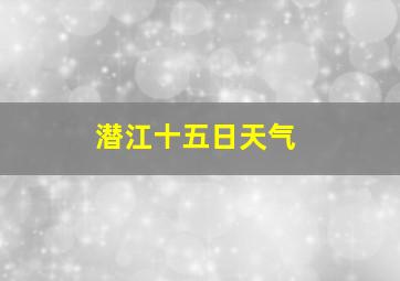 潜江十五日天气