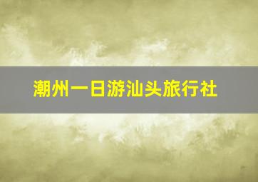 潮州一日游汕头旅行社