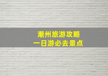 潮州旅游攻略一日游必去景点