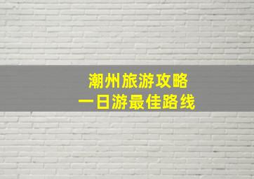 潮州旅游攻略一日游最佳路线