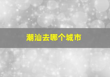 潮汕去哪个城市