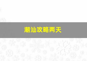 潮汕攻略两天