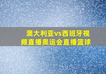 澳大利亚vs西班牙视频直播奥运会直播篮球