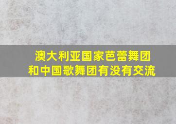 澳大利亚国家芭蕾舞团和中国歌舞团有没有交流