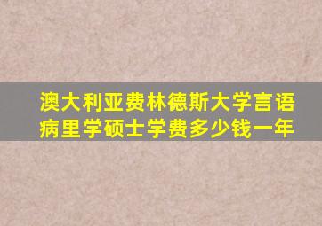 澳大利亚费林德斯大学言语病里学硕士学费多少钱一年