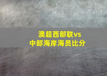 澳超西部联vs中部海岸海员比分