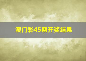 澳门彩45期开奖结果