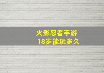 火影忍者手游18岁能玩多久