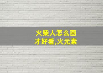 火柴人怎么画才好看,火元素