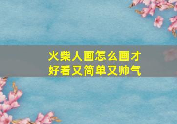 火柴人画怎么画才好看又简单又帅气