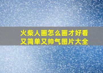 火柴人画怎么画才好看又简单又帅气图片大全