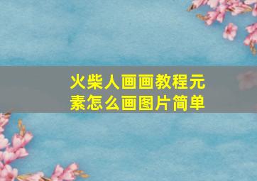 火柴人画画教程元素怎么画图片简单