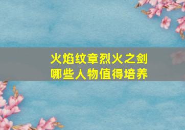 火焰纹章烈火之剑哪些人物值得培养