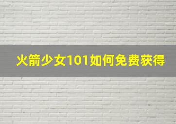 火箭少女101如何免费获得