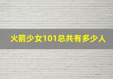 火箭少女101总共有多少人