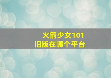 火箭少女101旧版在哪个平台