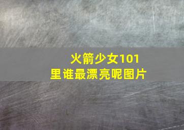 火箭少女101里谁最漂亮呢图片