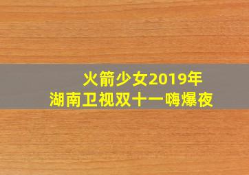 火箭少女2019年湖南卫视双十一嗨爆夜