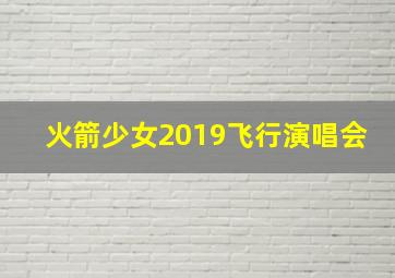 火箭少女2019飞行演唱会