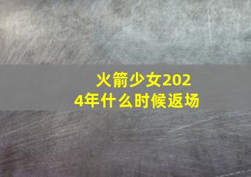 火箭少女2024年什么时候返场