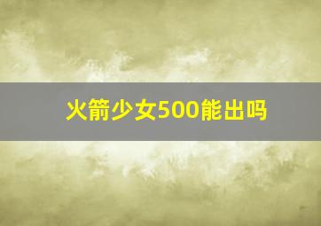 火箭少女500能出吗