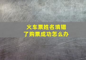 火车票姓名填错了购票成功怎么办