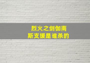 烈火之剑伽南斯支援是谁杀的