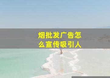 烟批发广告怎么宣传吸引人