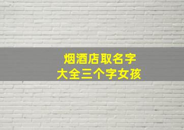 烟酒店取名字大全三个字女孩