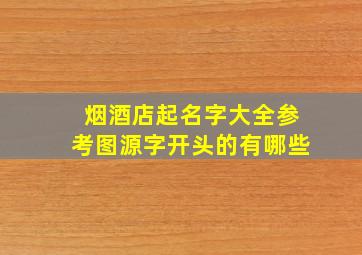 烟酒店起名字大全参考图源字开头的有哪些