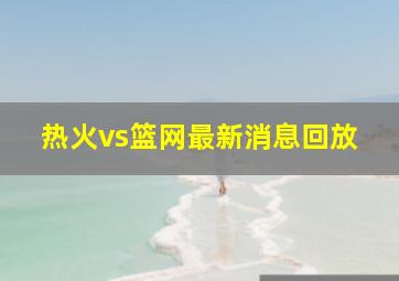 热火vs篮网最新消息回放