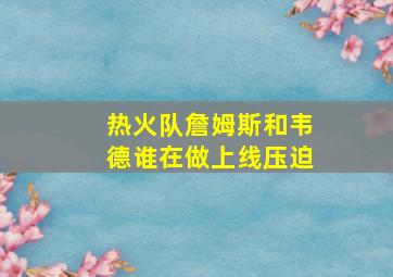 热火队詹姆斯和韦德谁在做上线压迫