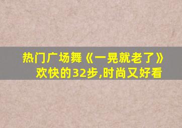 热门广场舞《一晃就老了》欢快的32步,时尚又好看