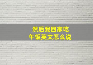 然后我回家吃午饭英文怎么说