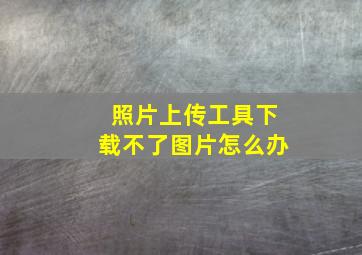 照片上传工具下载不了图片怎么办