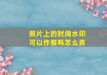 照片上的时间水印可以作假吗怎么弄