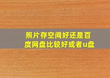 照片存空间好还是百度网盘比较好或者u盘