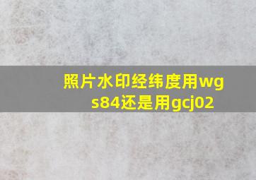 照片水印经纬度用wgs84还是用gcj02